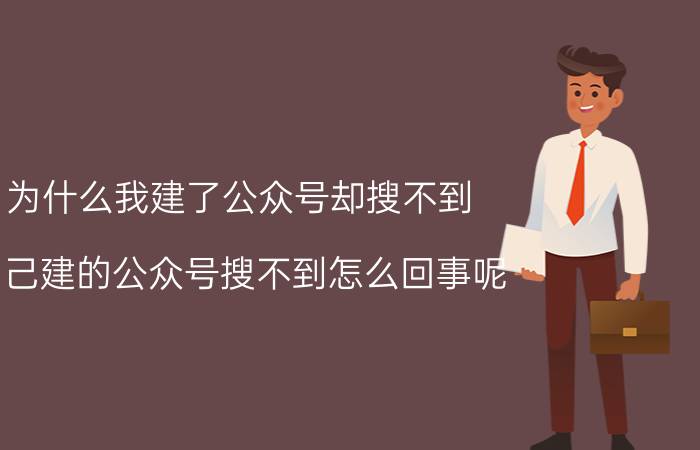 为什么我建了公众号却搜不到 自己建的公众号搜不到怎么回事呢？